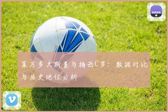 莱万多夫斯基与梅西C罗:数据对比与历史地位分析