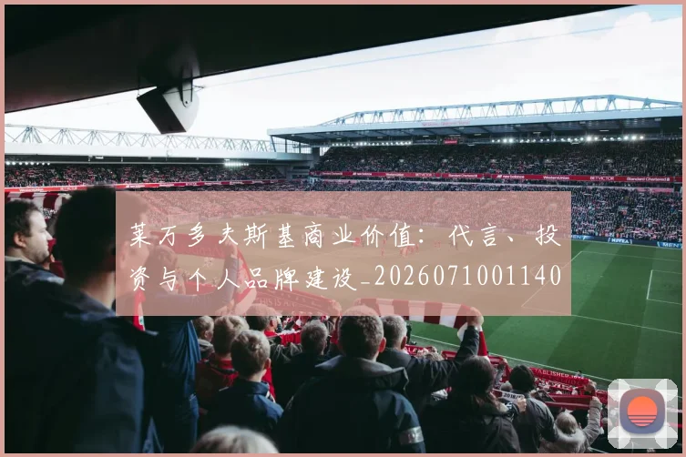 莱万多夫斯基商业价值：代言、投资与个人品牌建设_20260710011406