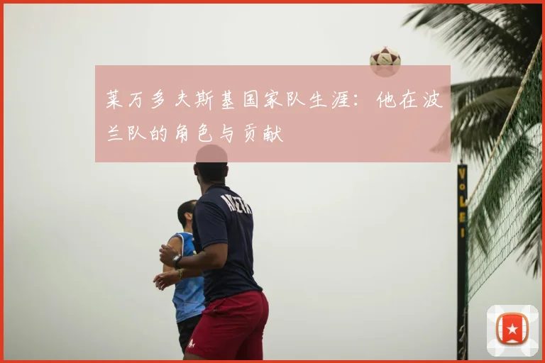 莱万多夫斯基国家队生涯：他在波兰队的角色与贡献